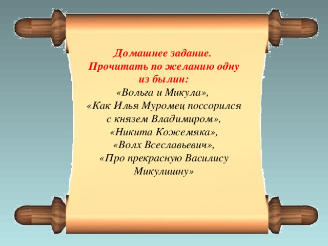 Домашнее задание. Прочитать по желанию одну из былин: «Вольга и Микула», «Как Илья Муромец поссорился с князем Владимиром», «Никита Кожемяка», «Волх Всеславьевич», «Про прекрасную Василису Микулишну»