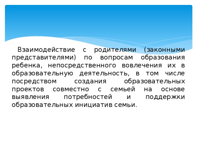 Взаимодействие с родителями (законными представителями) по вопросам образования ребенка, непосредственного вовлечения их в образовательную деятельность, в том числе посредством создания образовательных проектов совместно с семьей на основе выявления потребностей и поддержки образовательных инициатив семьи.