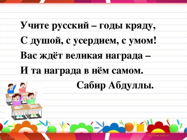 Учите русский – годы кряду, С душой, с усердием, с умом! Вас ждёт великая награда – И та награда в нём самом.    Сабир Абдуллы.