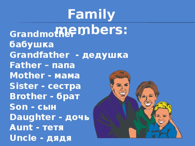 Family members: Grandmother - бабушка  Grandfather - дедушка Father – папа Mother - мама Sister - сестра Brother - брат Son - сын Daughter - дочь Aunt - тетя Uncle - дядя