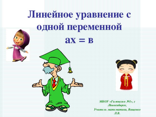 Линейное уравнение с одной переменной  ах = в   МБОУ «Гимназия №1», г .Новосибирск, Учитель математики, Ващенко Л.В.