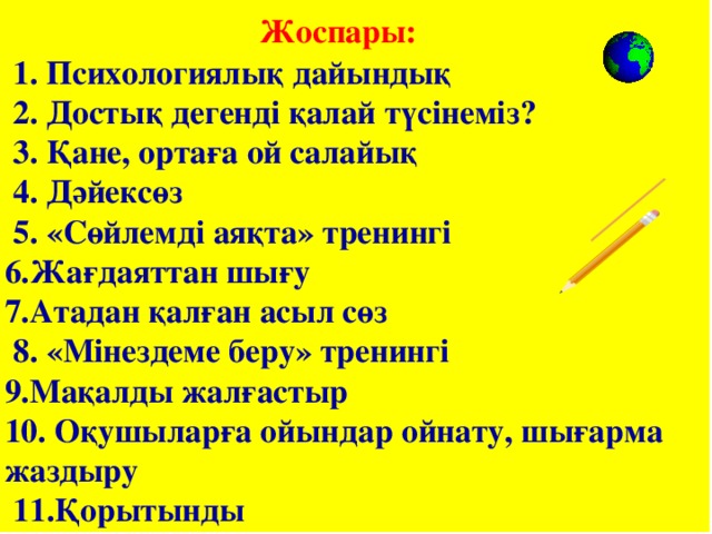 Жоспары:  1. Психологиялық дайындық  2. Достық дегенді қалай түсінеміз?  3. Қане, ортаға ой салайық  4. Дәйексөз  5. «Сөйлемді аяқта» тренингі  6.Жағдаяттан шығу  7.Атадан қалған асыл сөз  8. «Мінездеме беру» тренингі  9.Мақалды жалғастыр  10. Оқушыларға ойындар ойнату, шығарма жаздыру  11.Қорытынды