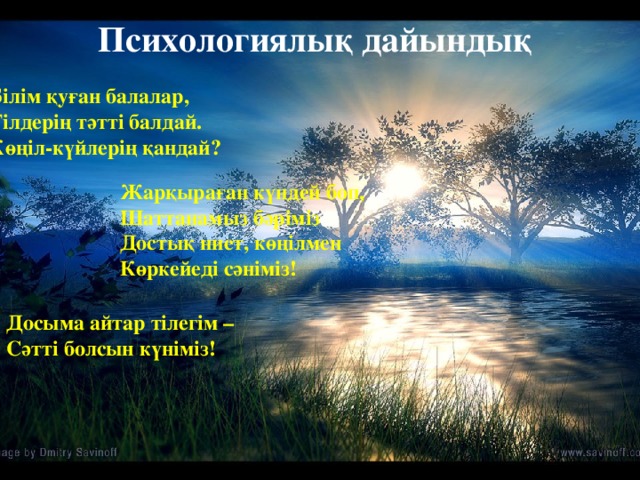 Психологиялық дайындық  Білім қуған балалар, Тілдерің тәтті балдай. Көңіл-күйлерің қандай? Жарқыраған күндей боп, Шаттанамыз бәріміз Достық ниет, көңілмен Көркейеді сәніміз! Досыма айтар тілегім – Сәтті болсын күніміз!