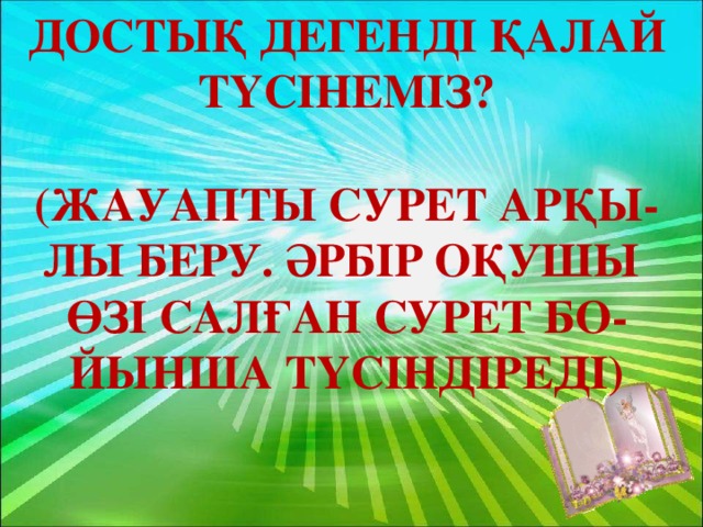 Достық дегенді қалай Түсінеміз?  (Жауапты сурет арқы- Лы беру. Әрбір оқушы Өзі салған сурет бо- Йынша түсіндіреді)