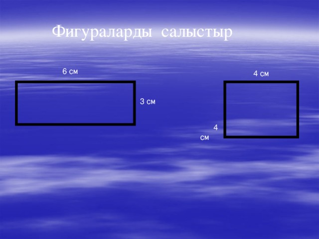 Фигураларды салыстыр  6 см 4 см  4 см 3 см