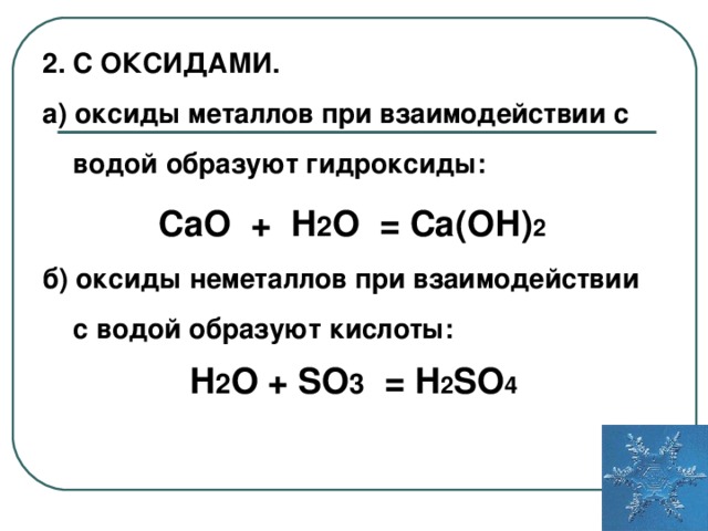 2. С ОКСИДАМИ. а) оксиды металлов при взаимодействии с  водой образуют гидроксиды: CaO + H 2 O = Са(ОН) 2  б) оксиды неметаллов при взаимодействии  с водой образуют кислоты: H 2 O + SO 3 = H 2 SO 4