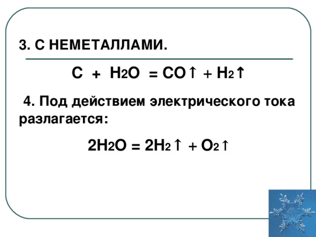 3. С НЕМЕТАЛЛАМИ. C + H 2 O = СО ↑ + Н 2 ↑  4. Под действием электрического тока разлагается: 2 H 2 O  = 2 H 2 ↑ + O 2 ↑
