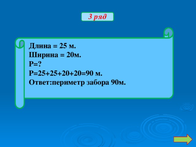 3 ряд Длина = 25 м. Ширина = 20м. Р=? Р=25+25+20+20=90 м. Ответ:периметр забора 90м.