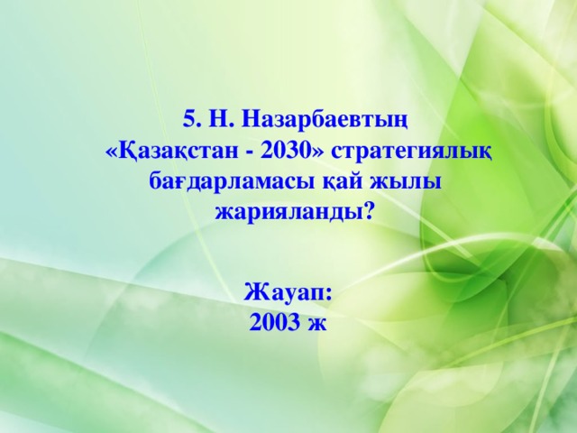 5. Н. Назарбаевтың  «Қазақстан - 2030» стратегиялық бағдарламасы қай жылы жарияланды? Жауап: 2003 ж