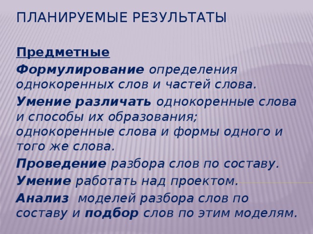 Планируемые результаты Предметные Формулирование определения однокоренных слов и частей слова. Умение различать однокоренные слова и способы их образования; однокоренные слова и формы одного и того же слова. Проведение разбора слов по составу. Умение работать над проектом.  Анализ моделей разбора слов по составу и подбор слов по этим моделям.