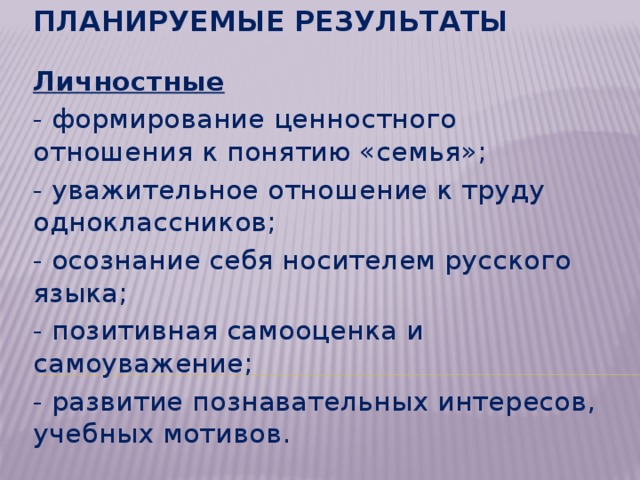 Планируемые результаты Личностные  - формирование ценностного отношения к понятию «семья»; - уважительное отношение к труду одноклассников; - осознание себя носителем русского языка; - позитивная самооценка и самоуважение; - развитие познавательных интересов, учебных мотивов.