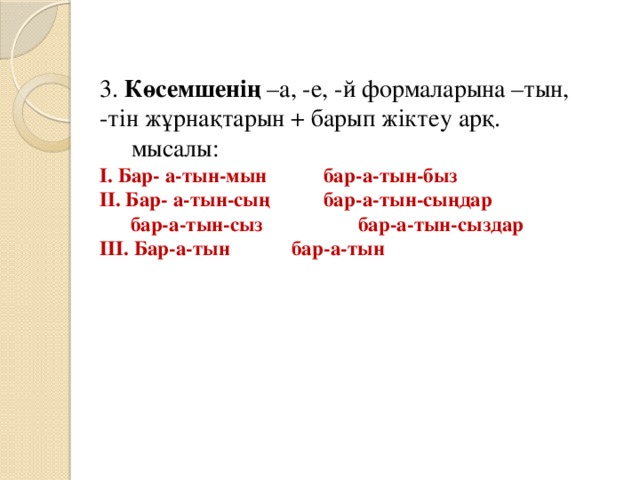 3. Көсемшенің –а, -е, -й формаларына –тын, -тін жұрнақтарын + барып жіктеу арқ.  мысалы: І. Бар- а-тын-мын   бар-а-тын-быз ІІ. Бар- а-тын-сың   бар-а-тын-сыңдар  бар-а-тын-сыз  бар-а-тын-сыздар ІІІ. Бар-а-тын   бар-а-тын