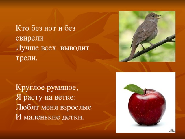 Кто без нот и без свирели Лучше всех выводит трели. Круглое румяное, Я расту на ветке: Любят меня взрослые И маленькие детки.