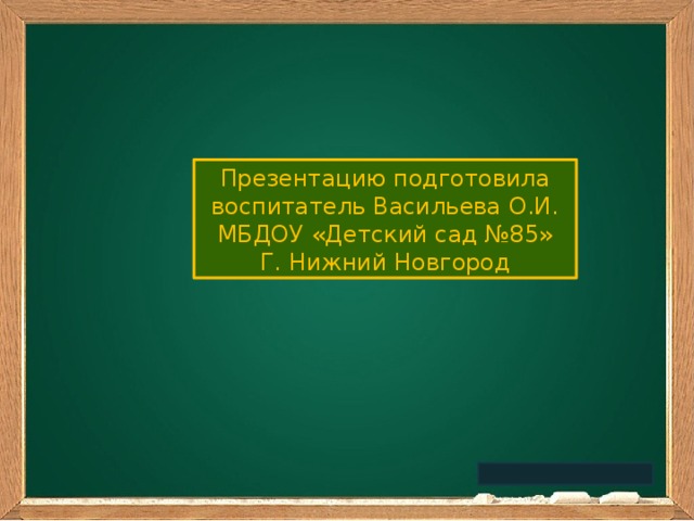 Презентацию подготовила воспитатель Васильева О.И. МБДОУ «Детский сад №85» Г. Нижний Новгород