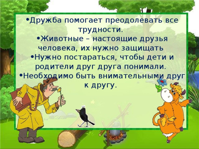 Дружба помогает преодолевать все трудности. Животные – настоящие друзья человека, их нужно защищать Нужно постараться, чтобы дети и родители друг друга понимали. Необходимо быть внимательными друг к другу.