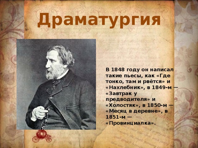Драматургия В 1848 году он написал такие пьесы, как «Где тонко, там и рвётся» и «Нахлебник», в 1849-м — «Завтрак у предводителя» и «Холостяк», в 1850-м — «Месяц в деревне», в 1851-м — «Провинциалка».
