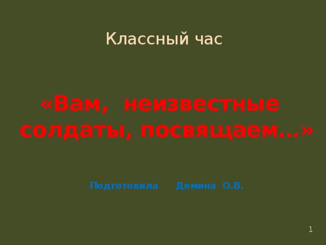 Классный час    «Вам, неизвестные солдаты, посвящаем…»    Подготовила Демина О.В.