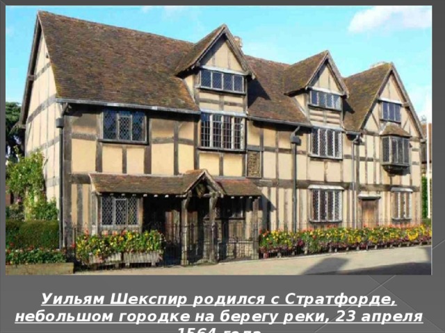 Уильям Шекспир родился с Стратфорде, небольшом городке на берегу реки, 23 апреля 1564 года