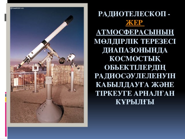 Радиотелескоп - жер  атмосферасының мөлдірлік терезесі диапазонында космостық обьектілердің радиосәулеленуін кабылдауға және тіркеуге арналған кұрылғы   