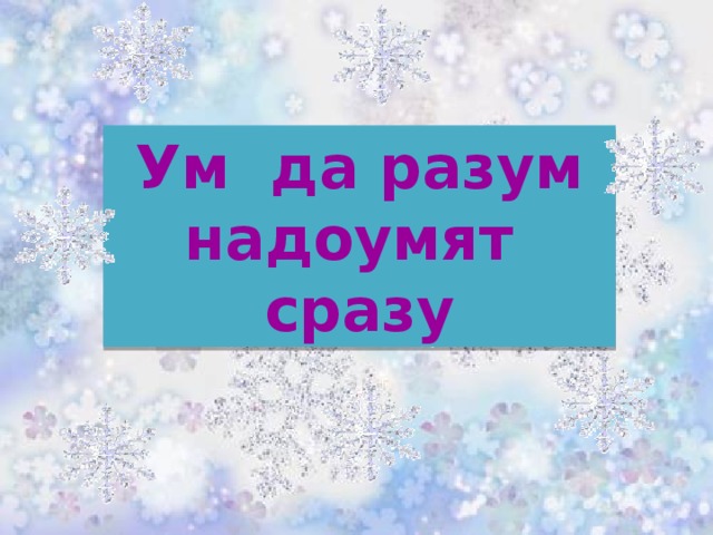 Ум да разум надоумят сразу