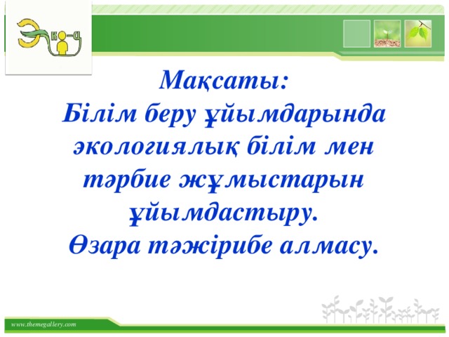 Мақсаты: Білім беру ұйымдарында экологиялық білім мен тәрбие жұмыстарын ұйымдастыру.  Өзара тәжірибе алмасу.