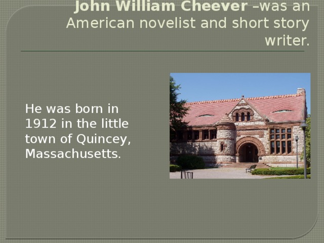 John William Cheever  –was an American novelist and short story writer. He was born in 1912 in the little town of Quincey, Massachusetts.