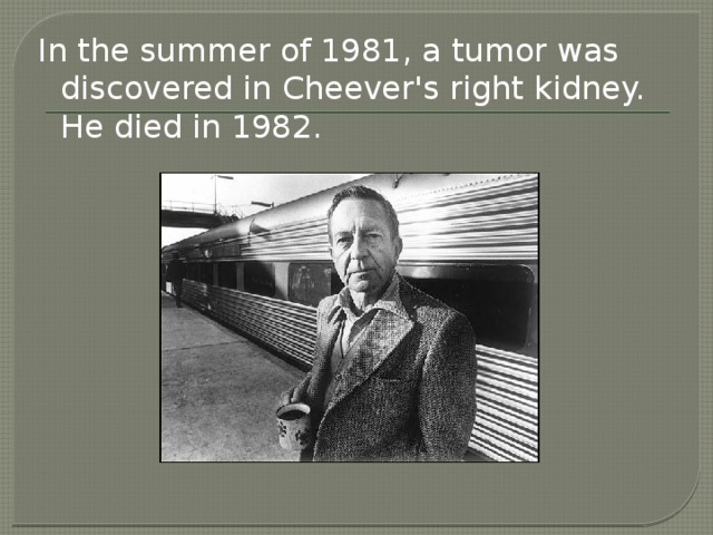 In the summer of 1981, a tumor was discovered in Cheever's right kidney. He died in 1982.