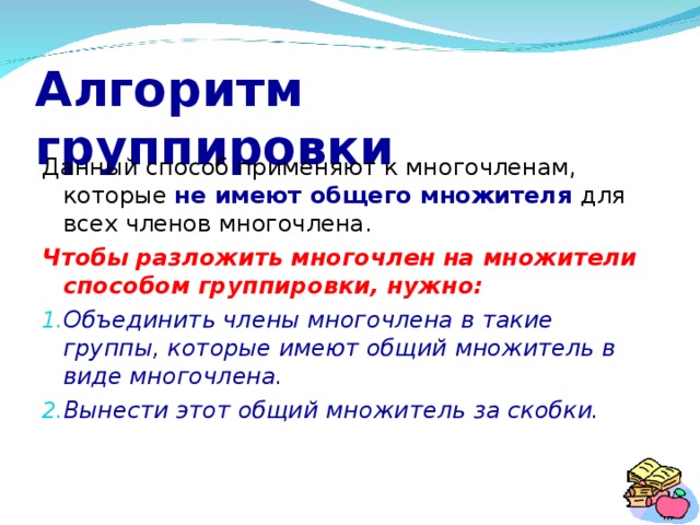 Алгоритм группировки Данный способ применяют к многочленам, которые не имеют общего множителя для всех членов многочлена. Чтобы разложить многочлен на множители способом группировки, нужно: