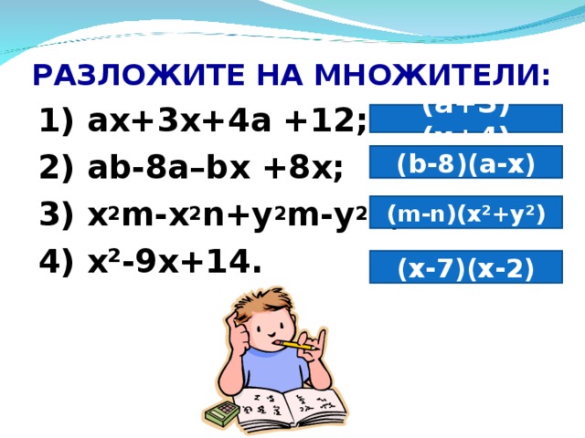 РАЗЛОЖИТЕ НА МНОЖИТЕЛИ: 1) ах+3х+4а +12; 2) аb-8а–bх +8х; 3) x 2 m-x 2 n+y 2 m-y 2 n; 4) х²-9х+14.  (а+3)(х+4) ( b-8 ) (a-x) (m-n)(x²+y²) (х-7)(х-2)