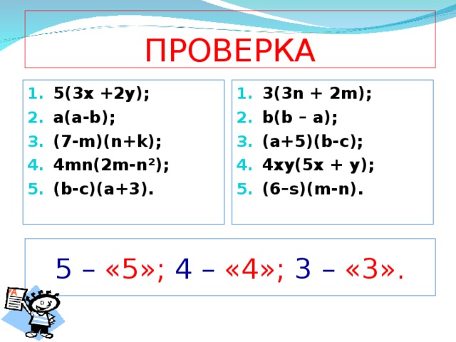 ПРОВЕРКА 5(3х +2у); a(a-b); (7-m)(n+k); 4mn(2m-n²); (b-c)(a+3). 3(3n + 2m); b(b – a); (a+5)(b-c); 4xy(5x + y); (6–s)(m-n). 5 – «5»; 4 – «4»; 3 – «3».