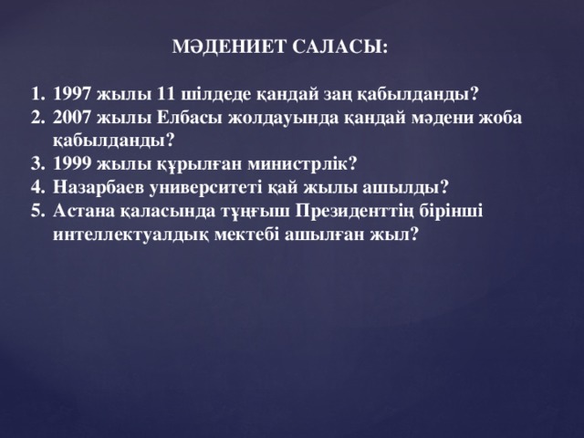 МӘДЕНИЕТ САЛАСЫ:  1997 жылы 11 шілдеде қандай заң қабылданды? 2007 жылы Елбасы жолдауында қандай мәдени жоба қабылданды? 1999 жылы құрылған министрлік? Назарбаев университеті қай жылы ашылды? Астана қаласында тұңғыш Президенттің бірінші интеллектуалдық мектебі ашылған жыл?