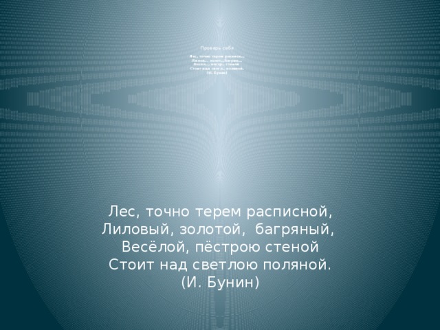 Проверь себя   Лес, точно терем расписн..,  Лилов.., золот..,багрян..,  Весел.., пёстр.. стеной  Стоит над светл.. поляной.  (И. Бунин) Лес, точно терем расписной, Лиловый, золотой, багряный, Весёлой, пёстрою стеной Стоит над светлою поляной. (И. Бунин)