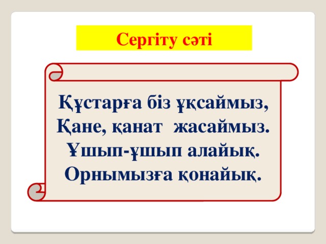 Сергіту сәті Құстарға біз ұқсаймыз, Қане, қанат жасаймыз. Ұшып-ұшып алайық. Орнымызға қонайық.