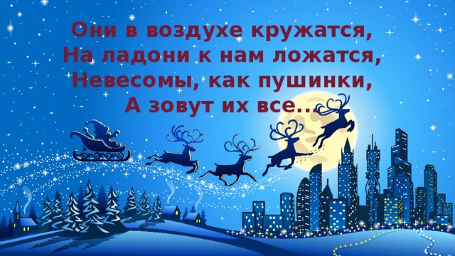 Они в воздухе кружатся,  На ладони к нам ложатся,  Невесомы, как пушинки,  А зовут их все...