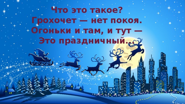 Что это такое?  Грохочет — нет покоя.  Огоньки и там, и тут —  Это праздничный...