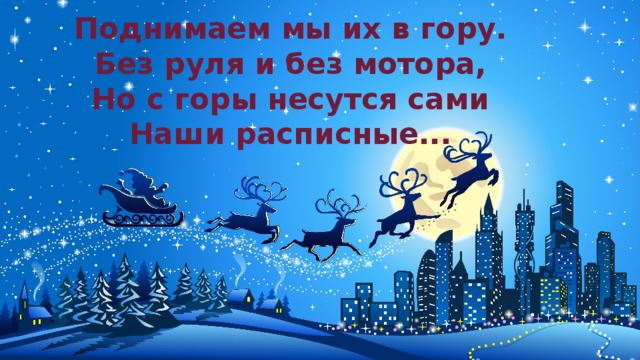 Поднимаем мы их в гору.  Без руля и без мотора,  Но с горы несутся сами  Наши расписные...