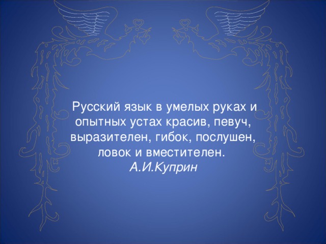 Русский язык в умелых руках и опытных устах красив, певуч, выразителен, гибок, послушен, ловок и вместителен.  А.И.Куприн