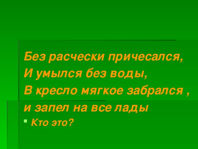 Без расчески причесался, И умылся без воды, В кресло мягкое забрался , и запел на все лады