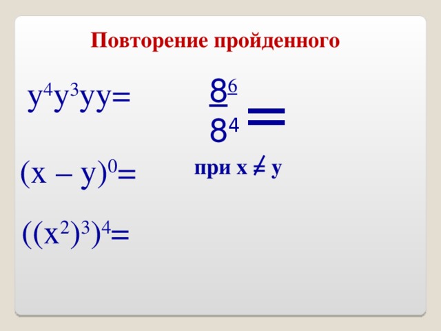 Повторение пройденного 8 6 8 4 у 4 у 3 уу= = (х – у) 0 = при х = у ((х 2 ) 3 ) 4 =