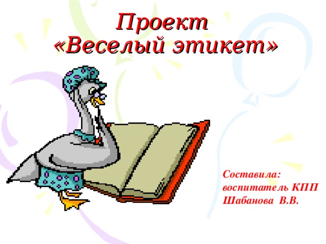 Проект  «Веселый этикет» Составила : воспитатель КПП Шабанова В.В.