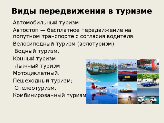 Виды передвижения в туризме   Автомобильный туризм Автостоп — бесплатное передвижение на попутном транспорте с согласия водителя. Велосипедный туризм (велотуризм)  Водный туризм. Конный туризм  Лыжный туризм Мотоциклетный. Пешеходный туризм;  Спелеотуризм. Комбинированный туризм