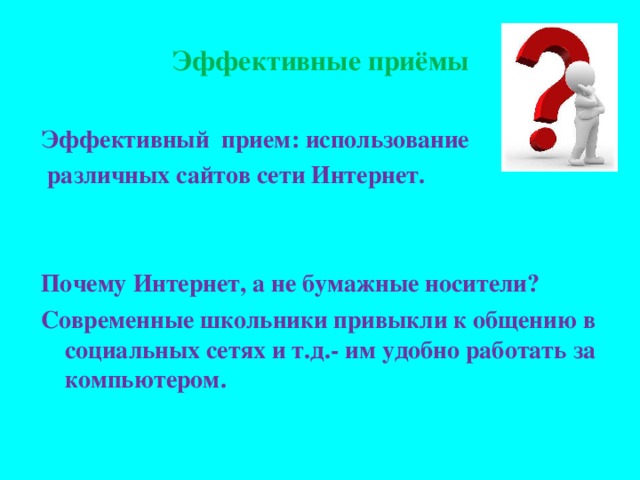 Эффективные приёмы Эффективный прием: использование  различных сайтов сети Интернет.   Почему Интернет, а не бумажные носители? Современные школьники привыкли к общению в социальных сетях и т.д.- им удобно работать за компьютером.