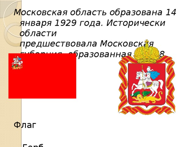 Московская область образована 14 января 1929 года. Исторически области предшествовала Московская губерния, образованная в  1708 го ду  Флаг  Герб