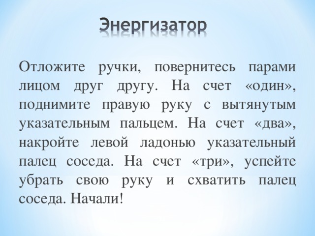 Отложите ручки, повернитесь парами лицом друг другу. На счет «один», поднимите правую руку с вытянутым указательным пальцем. На счет «два», накройте левой ладонью указательный палец соседа. На счет «три», успейте убрать свою руку и схватить палец соседа. Начали! 10