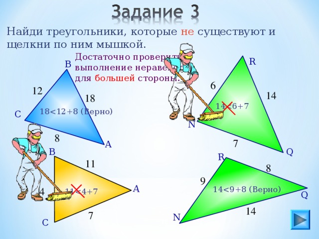 А Q R Найди треугольники, которые не существуют и щелкни по ним мышкой. Достаточно проверить выполнение неравенства для большей стороны. R В 6 12 14 18 1 418 С N 8 7 А Q В 11 8 9 1 44 1 114 7 N 15 С