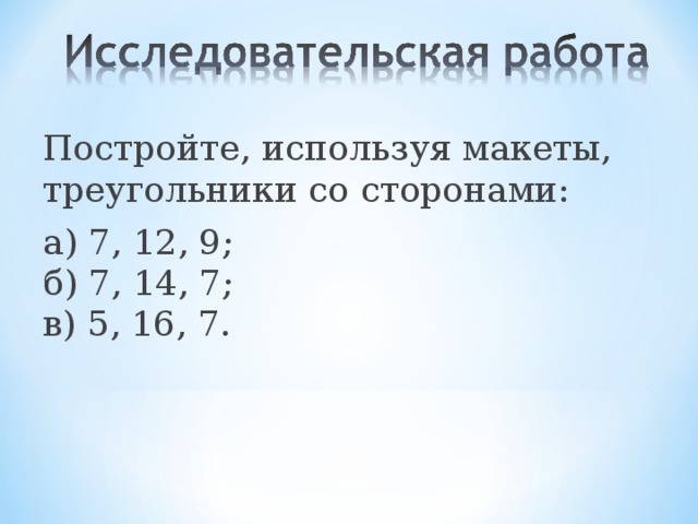 Постройте, используя макеты, треугольники со сторонами: а) 7, 12, 9;   б) 7, 14, 7;   в) 5, 16, 7.