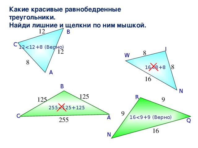 Q R А Какие красивые равнобедренные треугольники. Найди лишние и щелкни по ним мышкой. 12 В С 12I 12 8 W 8 8 16А 16 В N 125 9 125 2559 С 16255 16 N 13