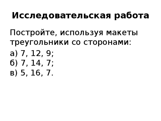 Исследовательская работа Постройте, используя макеты треугольники со сторонами: а) 7, 12, 9;   б) 7, 14, 7;   в) 5, 16, 7.