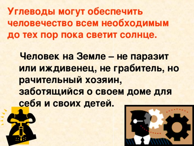 Углеводы могут обеспечить человечество всем необходимым до тех пор пока светит солнце.  Человек на Земле – не паразит или иждивенец, не грабитель, но рачительный хозяин, заботящийся о своем доме для себя и своих детей.