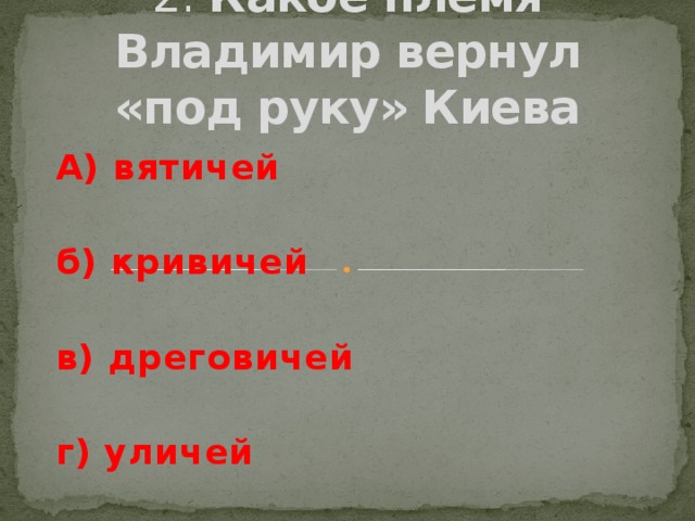 2. Какое племя Владимир вернул «под руку» Киева А) вятичей  б) кривичей  в) дреговичей  г) уличей